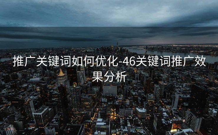 推广关键词如何优化-46关键词推广效果分析