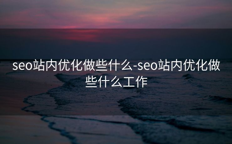 seo站内优化做些什么-seo站内优化做些什么工作
