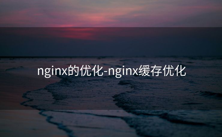 nginx的优化-nginx缓存优化 nginx的优化-nginx缓存优化