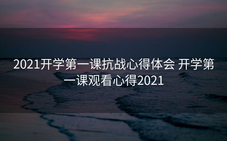 2021开学第一课抗战心得体会 开学第一课观看心得2021