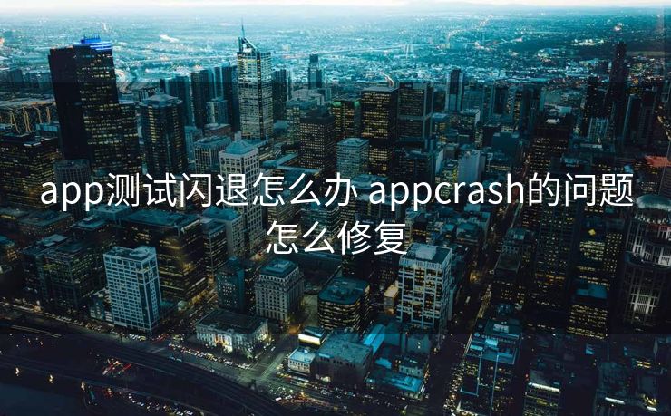 app测试闪退怎么办 appcrash的问题怎么修复