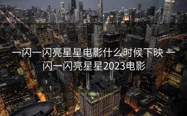 一闪一闪亮星星电影什么时候下映 一闪一闪亮星星2023电影