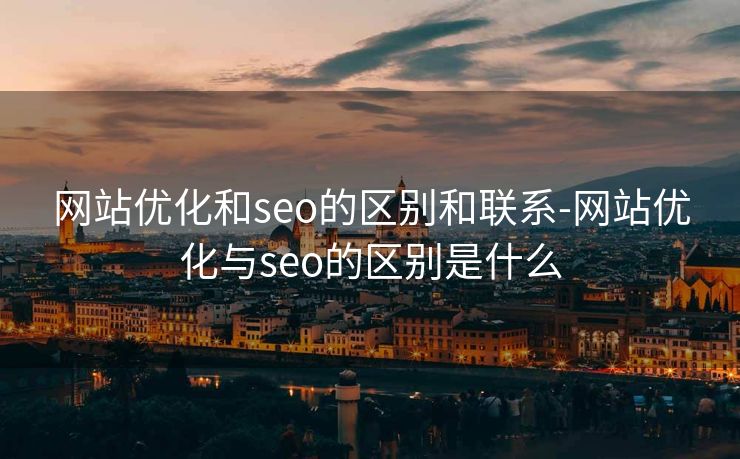 网站优化和seo的区别和联系-网站优化与seo的区别是什么