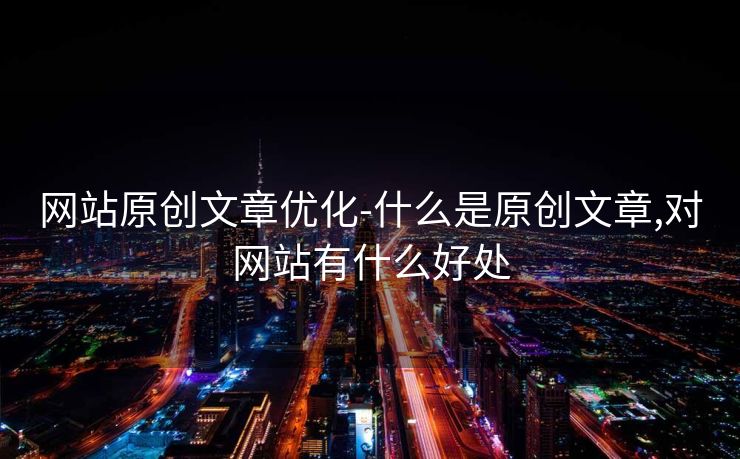 网站原创文章优化-什么是原创文章,对网站有什么好处 网站原创文章优化-什么是原创文章,对网站有什么好处