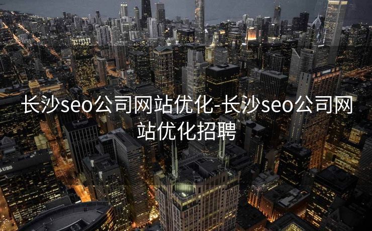 长沙seo公司网站优化-长沙seo公司网站优化招聘