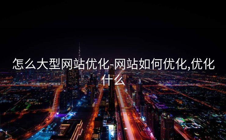 怎么大型网站优化-网站如何优化,优化什么