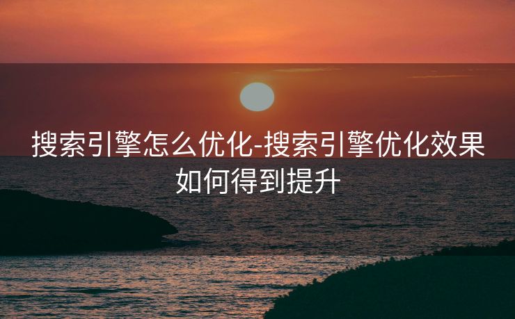 搜索引擎怎么优化-搜索引擎优化效果如何得到提升