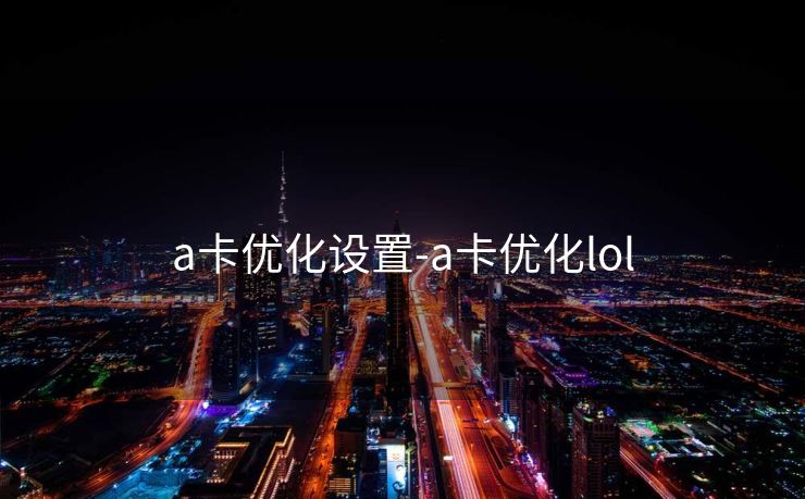 a卡优化设置-a卡优化lol a卡优化设置-a卡优化lol