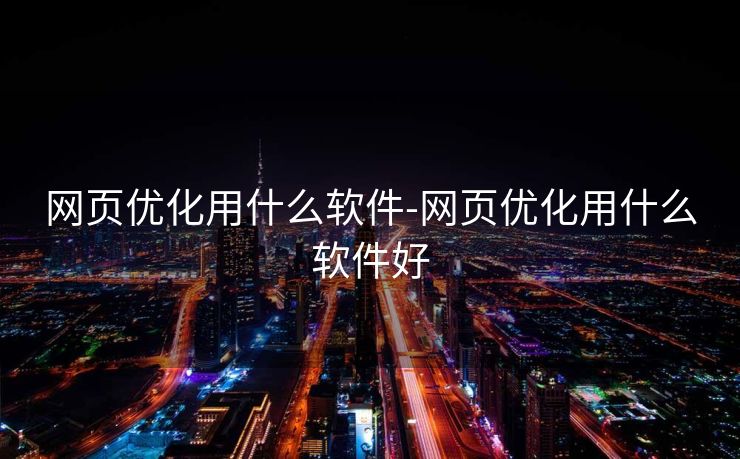 网页优化用什么软件-网页优化用什么软件好 网页优化用什么软件-网页优化用什么软件好
