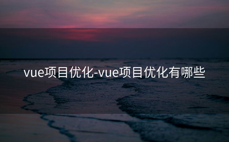 vue项目优化-vue项目优化有哪些