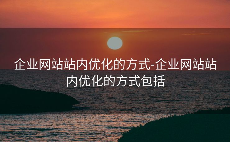 企业网站站内优化的方式-企业网站站内优化的方式包括