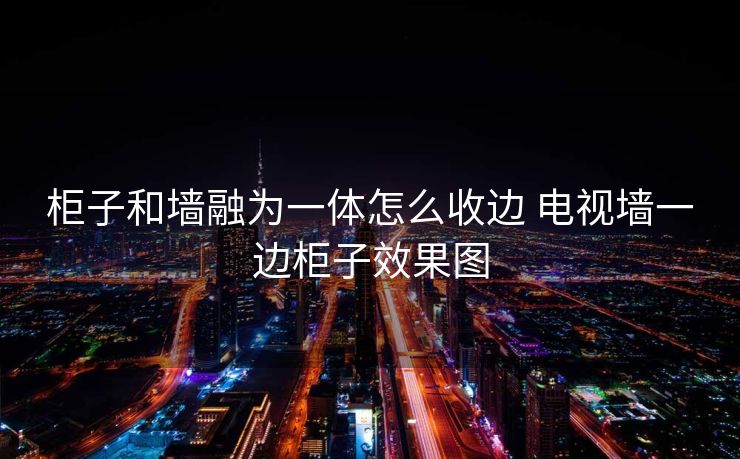 柜子和墙融为一体怎么收边 电视墙一边柜子效果图 柜子和墙融为一体怎么收边 电视墙一边柜子效果图