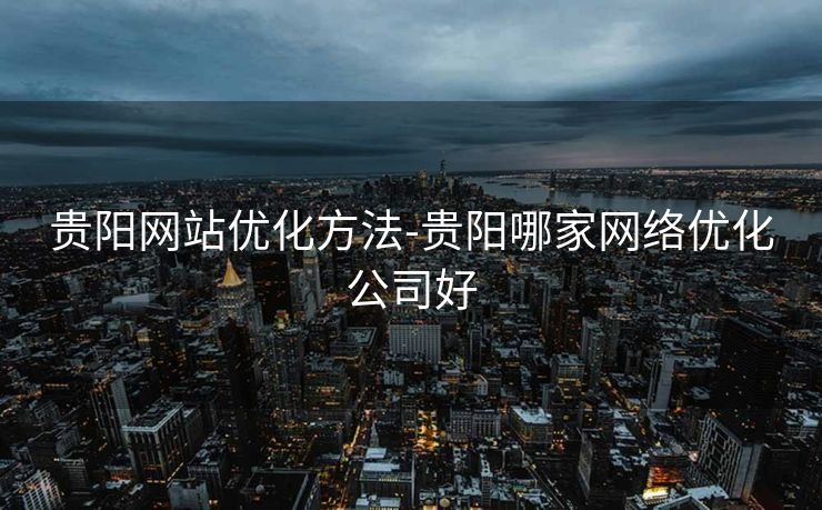 贵阳网站优化方法-贵阳哪家网络优化公司好