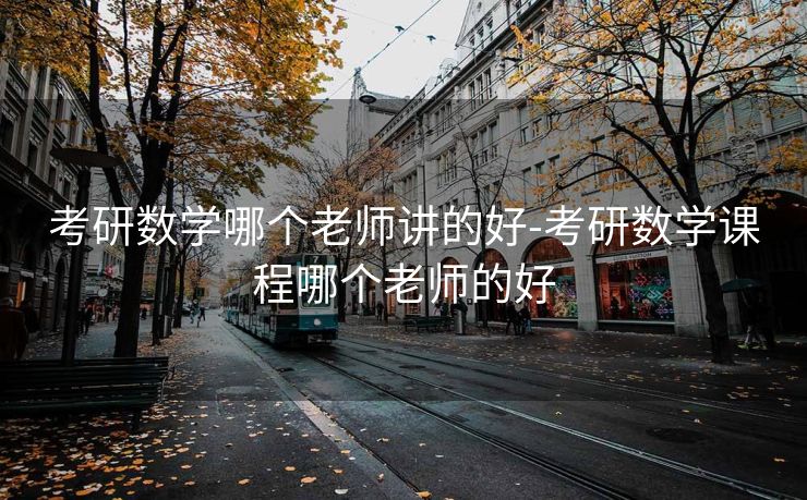 考研数学哪个老师讲的好-考研数学课程哪个老师的好 考研数学哪个老师讲的好-考研数学课程哪个老师的好