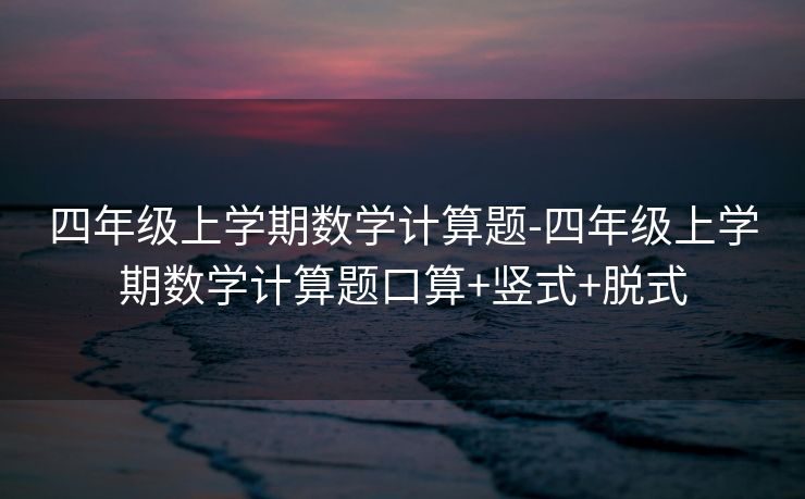 四年级上学期数学计算题-四年级上学期数学计算题口算+竖式+脱式