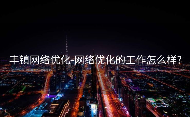丰镇网络优化-网络优化的工作怎么样?