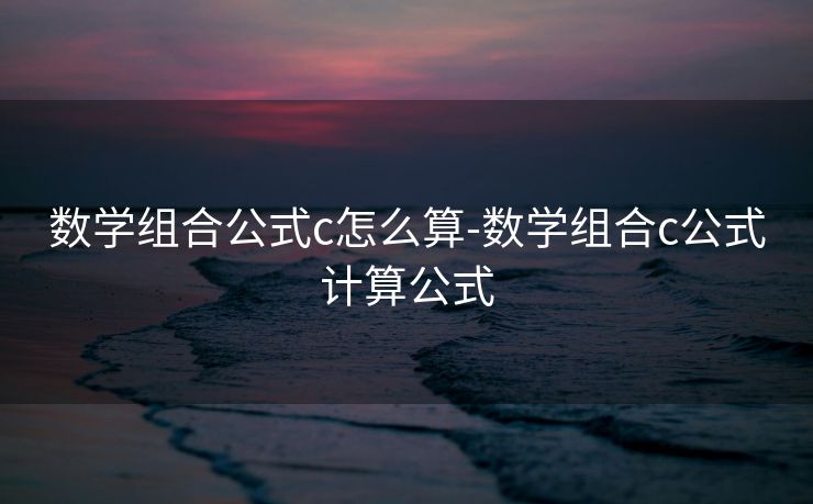数学组合公式c怎么算-数学组合c公式计算公式 数学组合公式c怎么算-数学组合c公式计算公式