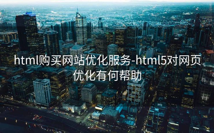 html购买网站优化服务-html5对网页优化有何帮助