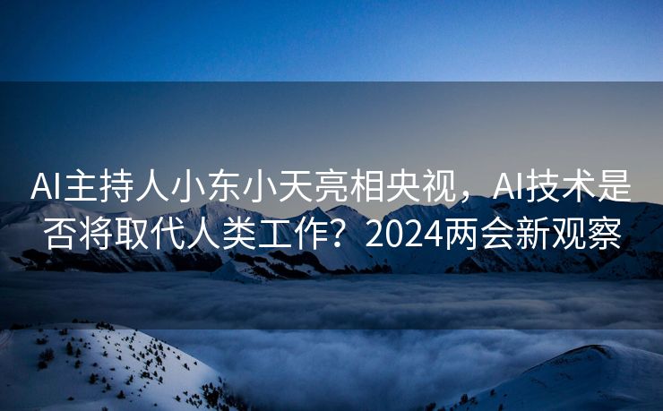 AI主持人小东小天亮相央视,AI技术是否将取代人类工作?2024两会新观察 AI主持人小东小天亮相央视,AI技术是否将取代人类工作?2024两会新观察