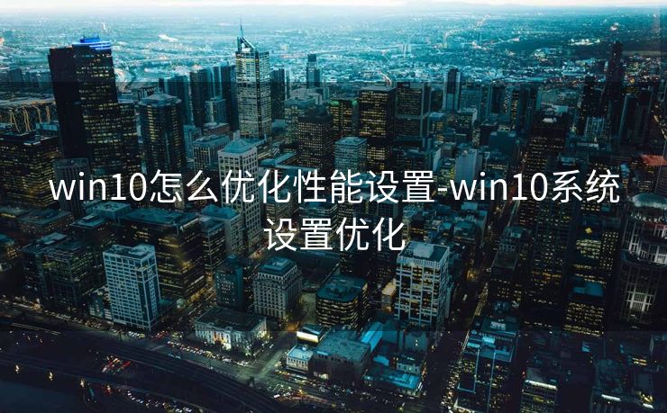 win10怎么优化性能设置-win10系统设置优化