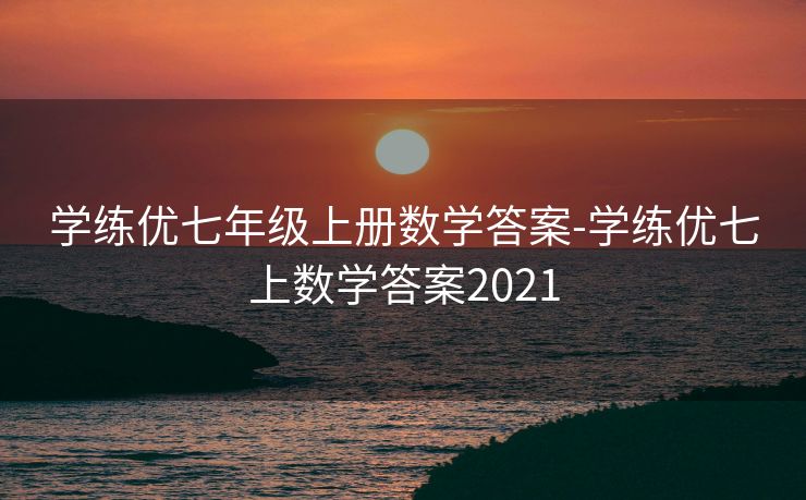 学练优七年级上册数学答案-学练优七上数学答案2021 学练优七年级上册数学答案-学练优七上数学答案2021