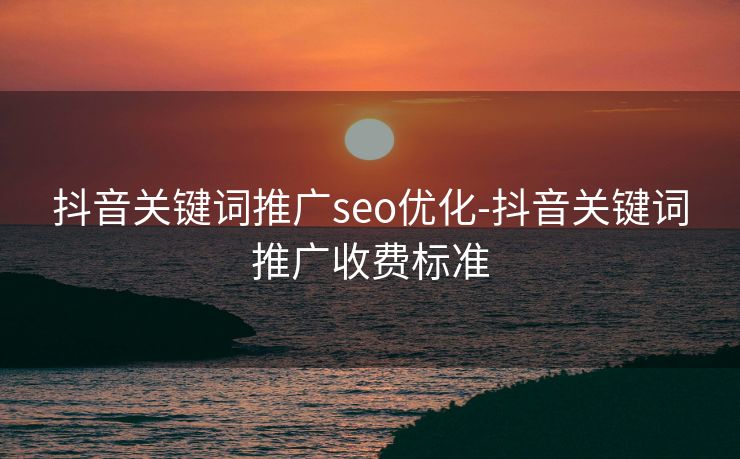 抖音关键词推广seo优化-抖音关键词推广收费标准 抖音关键词推广seo优化-抖音关键词推广收费标准