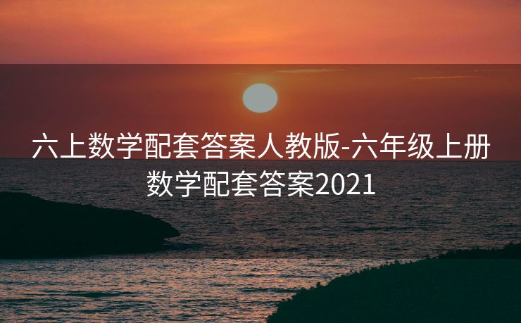 六上数学配套答案人教版-六年级上册数学配套答案2021