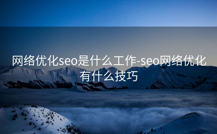 网络优化seo是什么工作-seo网络优化有什么技巧