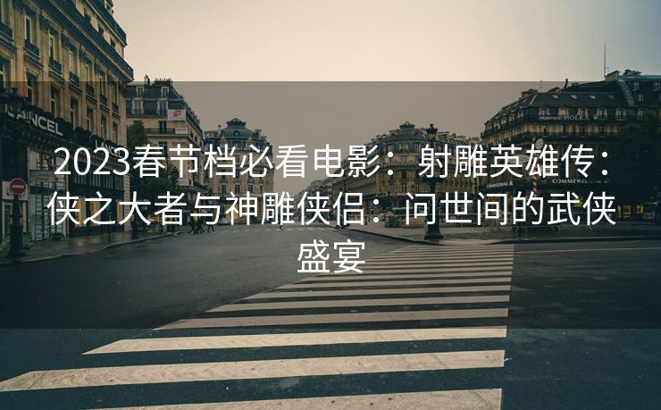 2023春节档必看电影:射雕英雄传:侠之大者与神雕侠侣:问世间的武侠盛宴 2023春节档必看电影:射雕英雄传:侠之大者与神雕侠侣:问世间的武侠盛宴