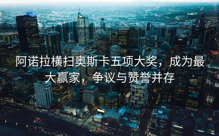 阿诺拉横扫奥斯卡五项大奖,成为最大赢家,争议与赞誉并存 阿诺拉横扫奥斯卡五项大奖,成为最大赢家,争议与赞誉并存