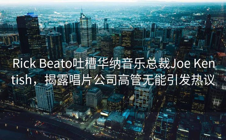 Rick Beato吐槽华纳音乐总裁Joe Kentish,揭露唱片公司高管无能引发热议 Rick Beato吐槽华纳音乐总裁Joe Kentish,揭露唱片公司高管无能引发热议