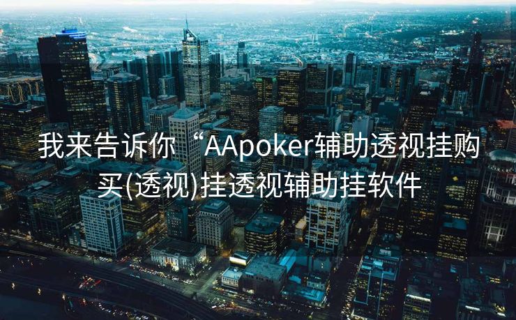 我来告诉你“AApoker辅助透视挂购买(透视)挂透视辅助挂软件 我来告诉你“AApoker辅助透视挂购买(透视)挂透视辅助挂软件