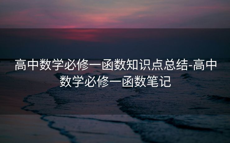 高中数学必修一函数知识点总结-高中数学必修一函数笔记 高中数学必修一函数知识点总结-高中数学必修一函数笔记