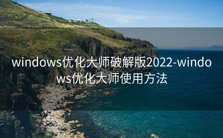 windows优化大师破解版2022-windows优化大师使用方法
