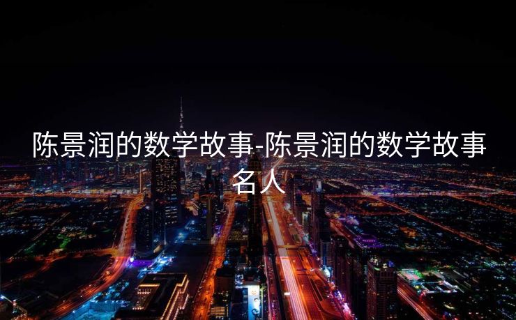 陈景润的数学故事-陈景润的数学故事名人 陈景润的数学故事-陈景润的数学故事名人