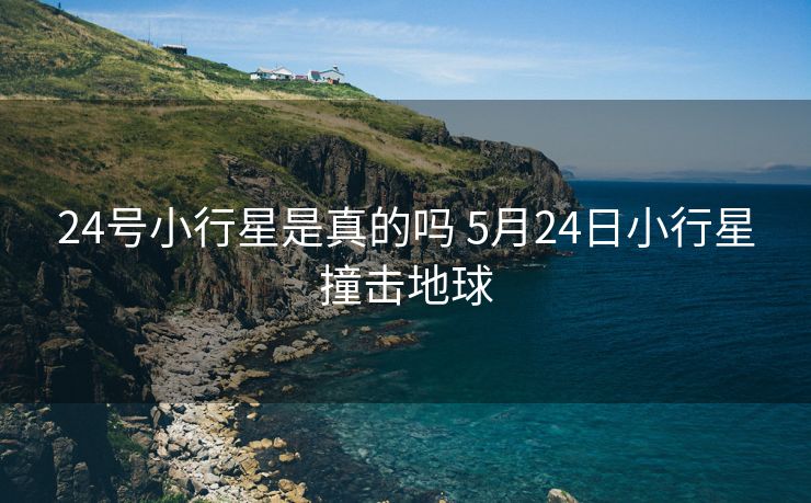 24号小行星是真的吗 5月24日小行星撞击地球