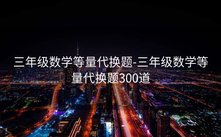 三年级数学等量代换题-三年级数学等量代换题300道