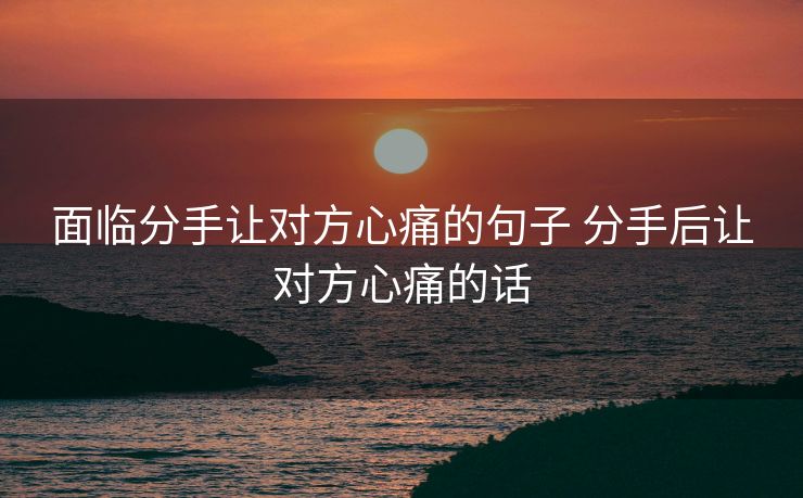 面临分手让对方心痛的句子 分手后让对方心痛的话