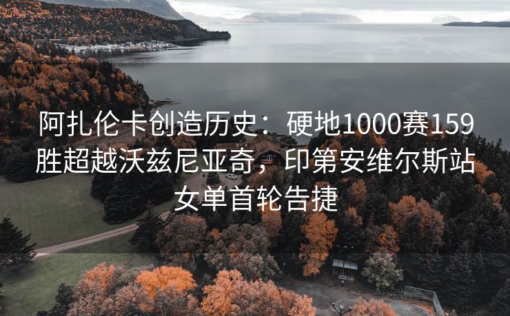 阿扎伦卡创造历史:硬地1000赛159胜超越沃兹尼亚奇,印第安维尔斯站女单首轮告捷 阿扎伦卡创造历史:硬地1000赛159胜超越沃兹尼亚奇,印第安维尔斯站女单首轮告捷