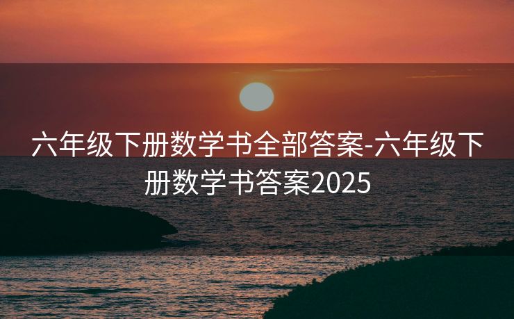 六年级下册数学书全部答案-六年级下册数学书答案2025