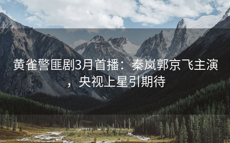 黄雀警匪剧3月首播：秦岚郭京飞主演，央视上星引期待