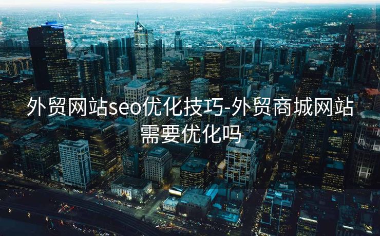 外贸网站seo优化技巧-外贸商城网站需要优化吗 外贸网站seo优化技巧-外贸商城网站需要优化吗