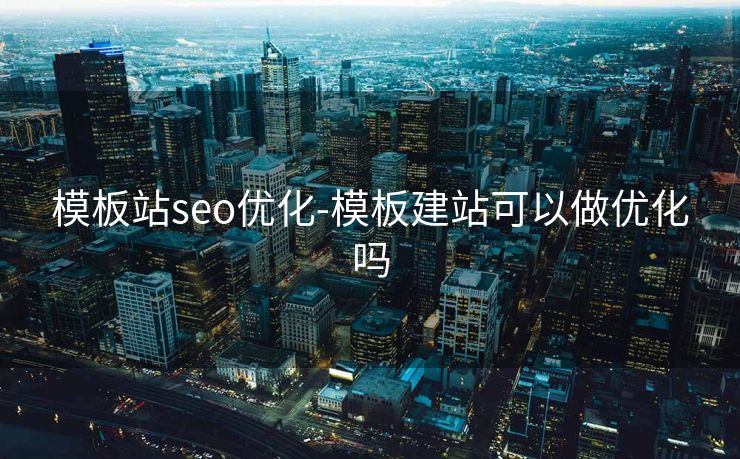 模板站seo优化-模板建站可以做优化吗