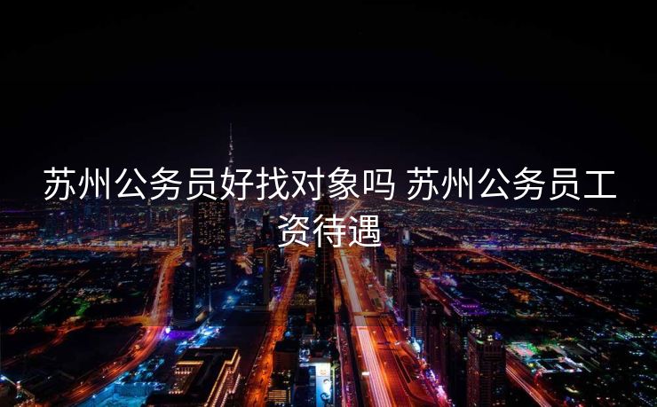 苏州公务员好找对象吗 苏州公务员工资待遇