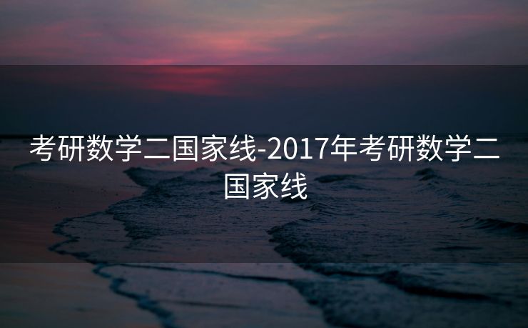 考研数学二国家线-2017年考研数学二国家线 考研数学二国家线-2017年考研数学二国家线