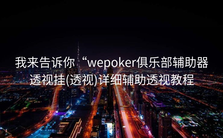 我来告诉你“wepoker俱乐部辅助器透视挂(透视)详细辅助透视教程 我来告诉你“wepoker俱乐部辅助器透视挂(透视)详细辅助透视教程