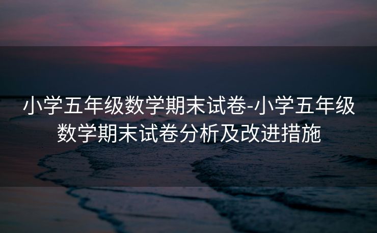 小学五年级数学期末试卷-小学五年级数学期末试卷分析及改进措施 小学五年级数学期末试卷-小学五年级数学期末试卷分析及改进措施