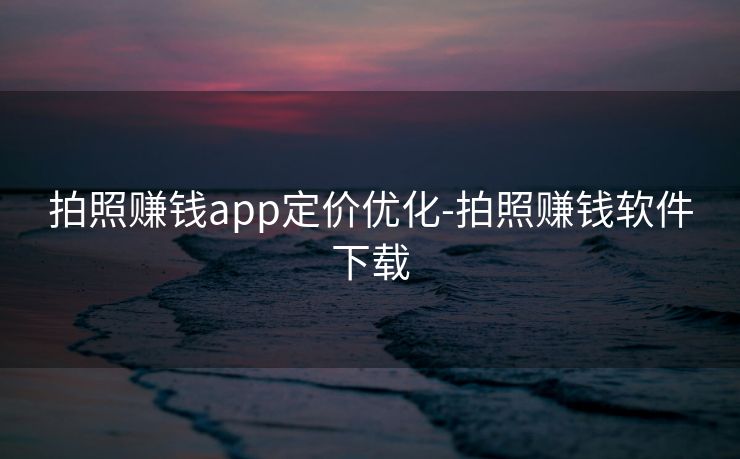 拍照赚钱app定价优化-拍照赚钱软件下载